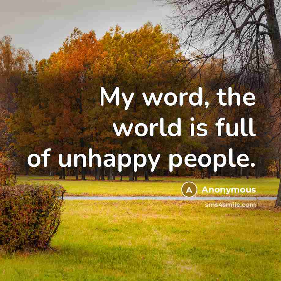 “My word, the world is full of unhappy people.” quote by Anonymous