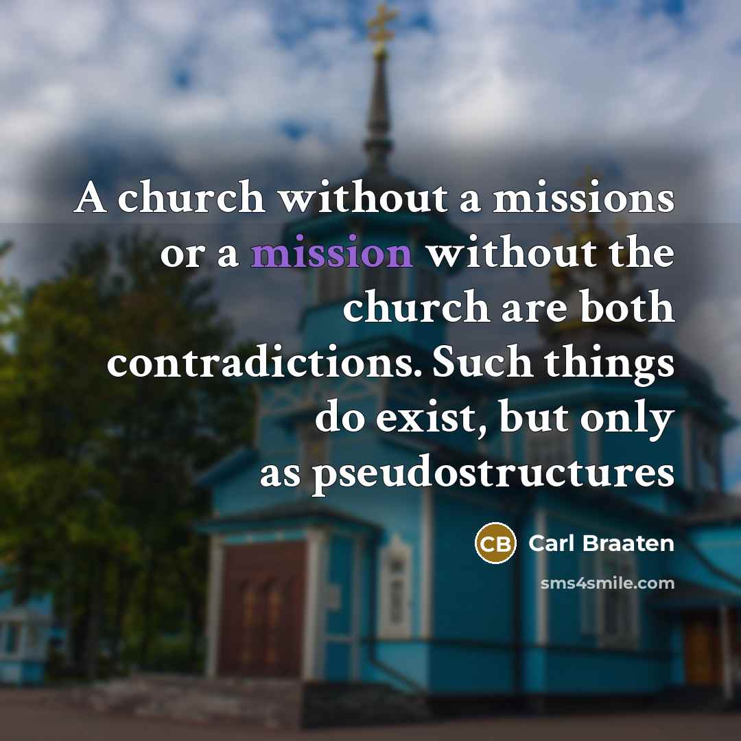 “A church without a missions or a mission without the church are both contradictions. Such things do exist, but only as pseudostructures” quote by Carl Braaten