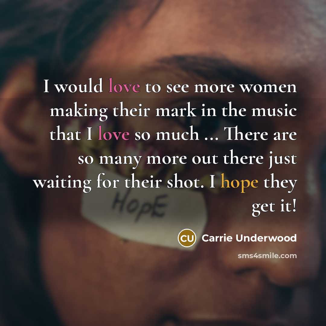 “I would love to see more women making their mark in the music that I love so much ... There are so many more out there just waiting for their shot. I hope they get it!” quote by Carrie Underwood