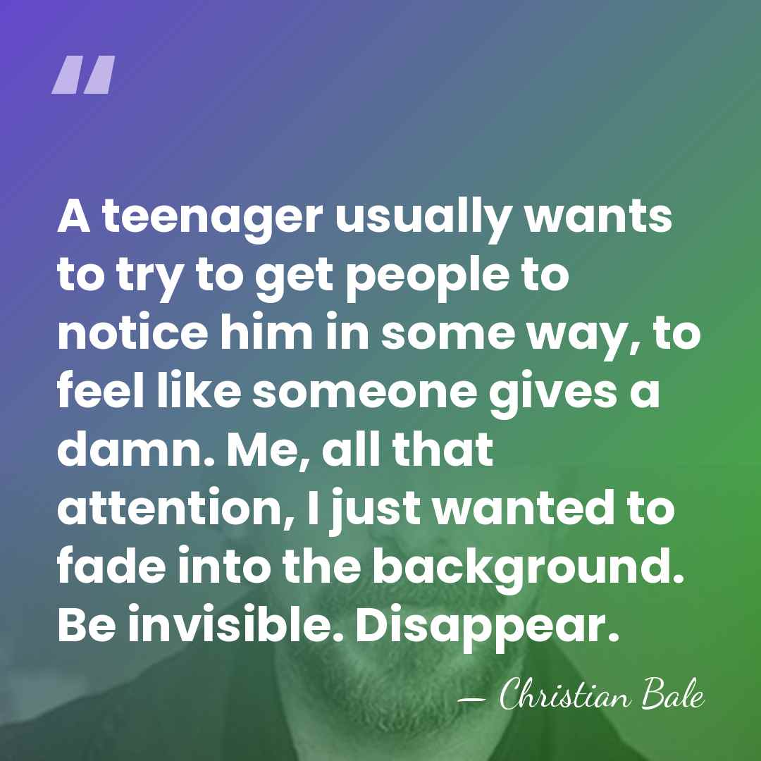 A teenager usually wants to try to get people to notice him&hellip; - Christian Bale