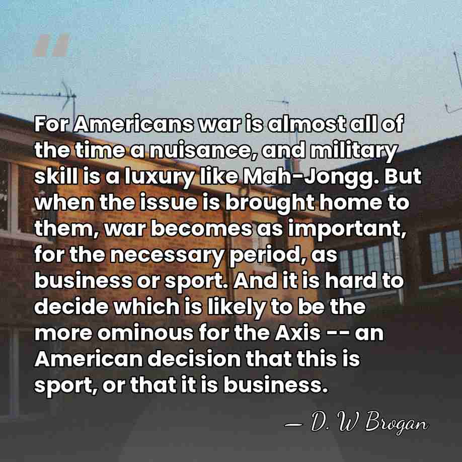 For Americans war is almost all of the time a nuisance, and&hellip; - D. W Brogan