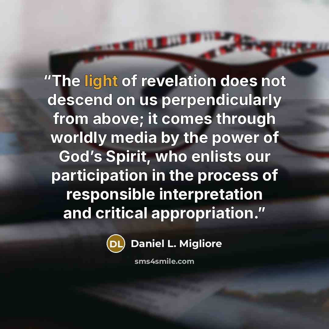 “The light of revelation does not descend on us perpendicularly from above; it comes through worldly media by the power of God’s Spirit, who enlists our participation in the process of responsible interpretation and critical appropriation.” quote by Daniel L. Migliore