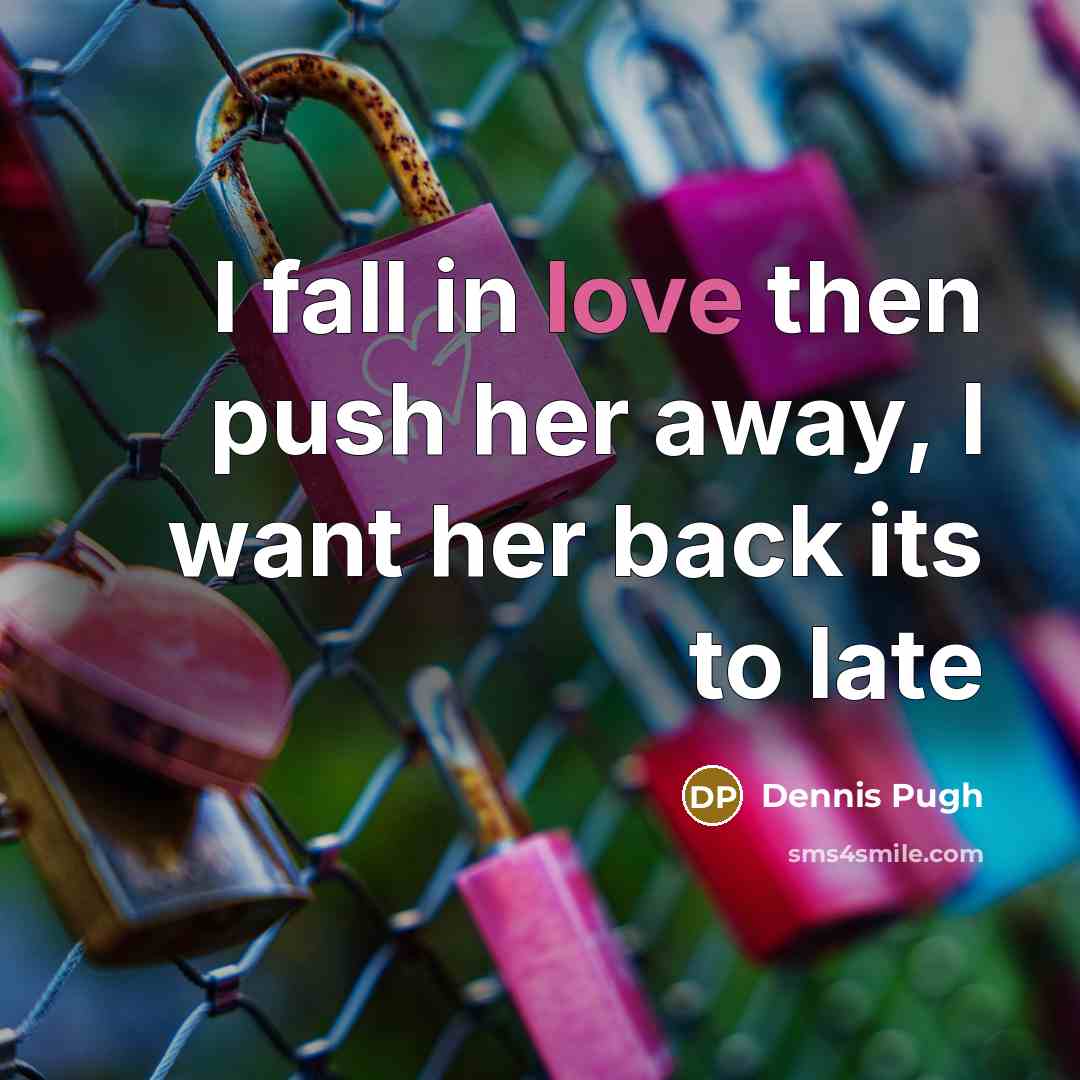“I fall in love then push her away, I want her back its to late” quote by Dennis Pugh