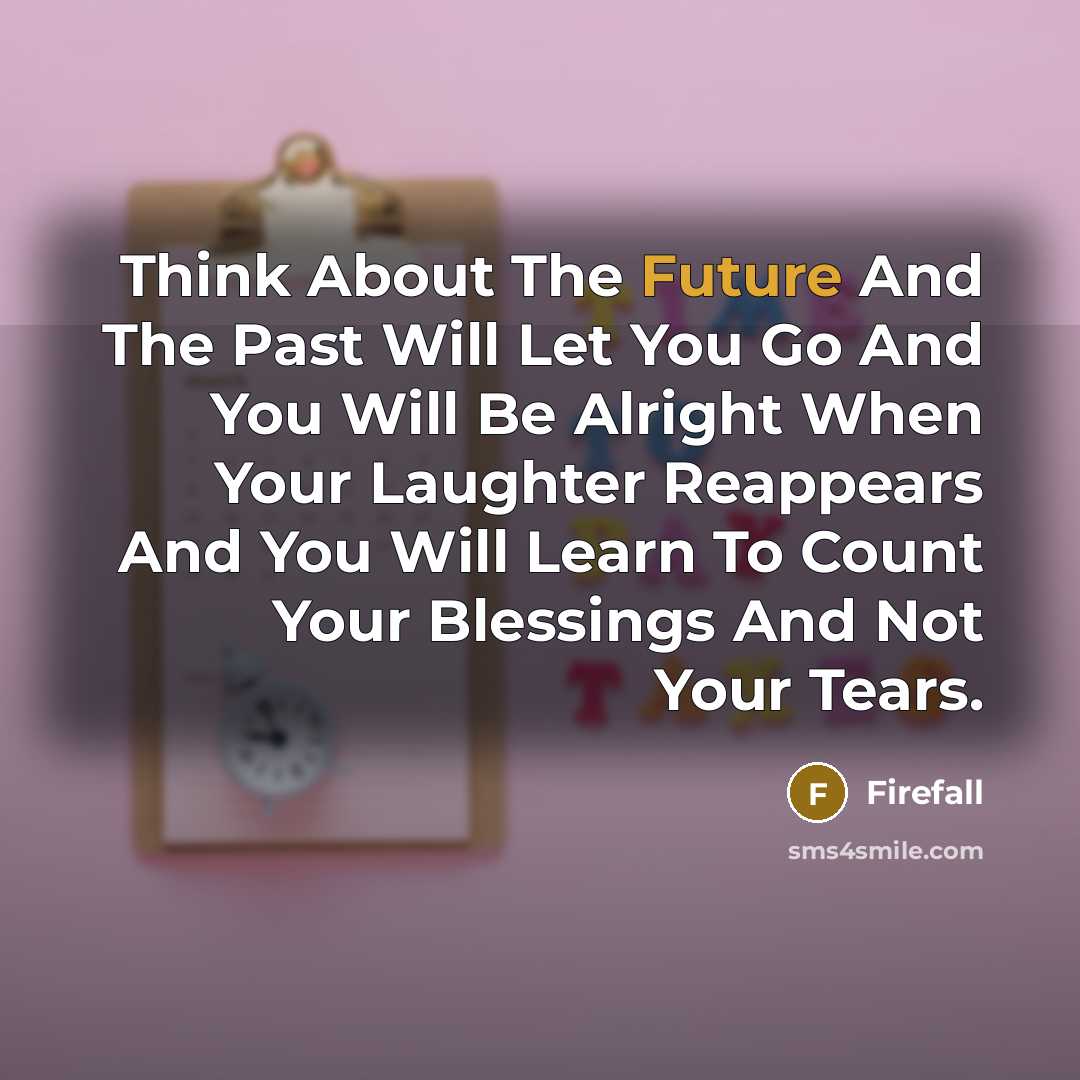 “Think About The Future And The Past Will Let You Go And You Will Be Alright When Your Laughter Reappears And You Will Learn To Count Your Blessings And Not Your Tears.” quote by Firefall