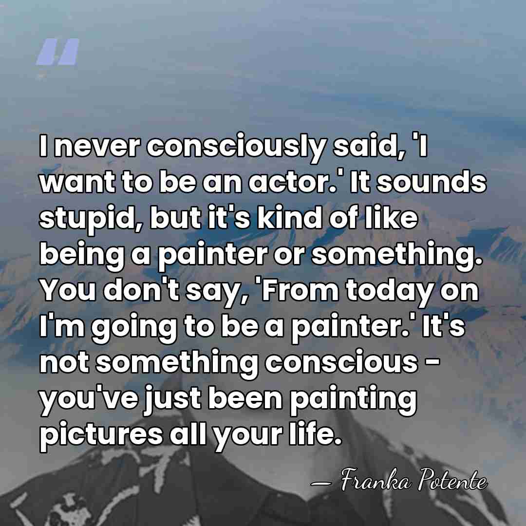 I never consciously said, 'I want to be an actor.' It sounds&hellip; - Franka Potente