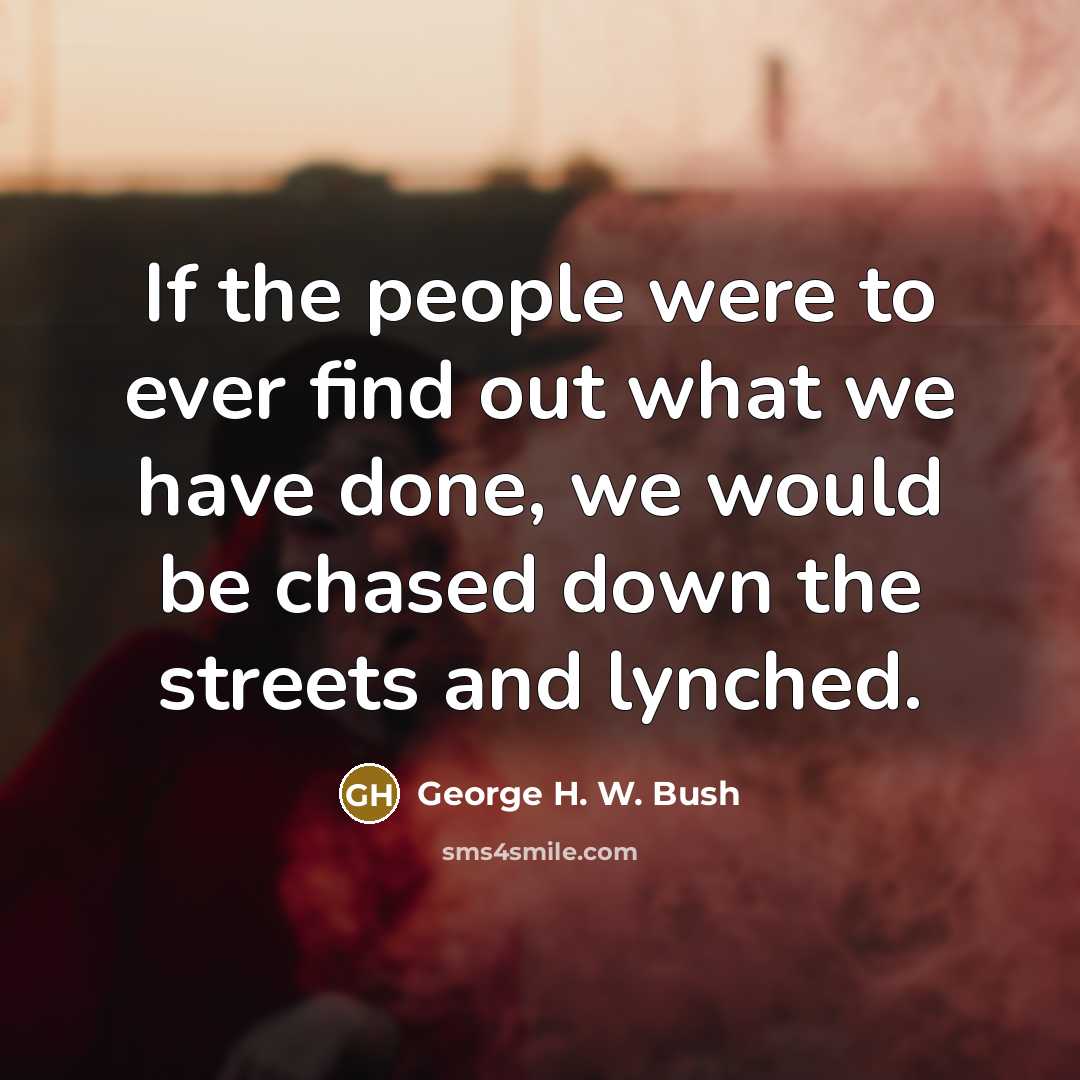 “If the people were to ever find out what we have done, we would be chased down the streets and lynched.” quote by George H. W. Bush