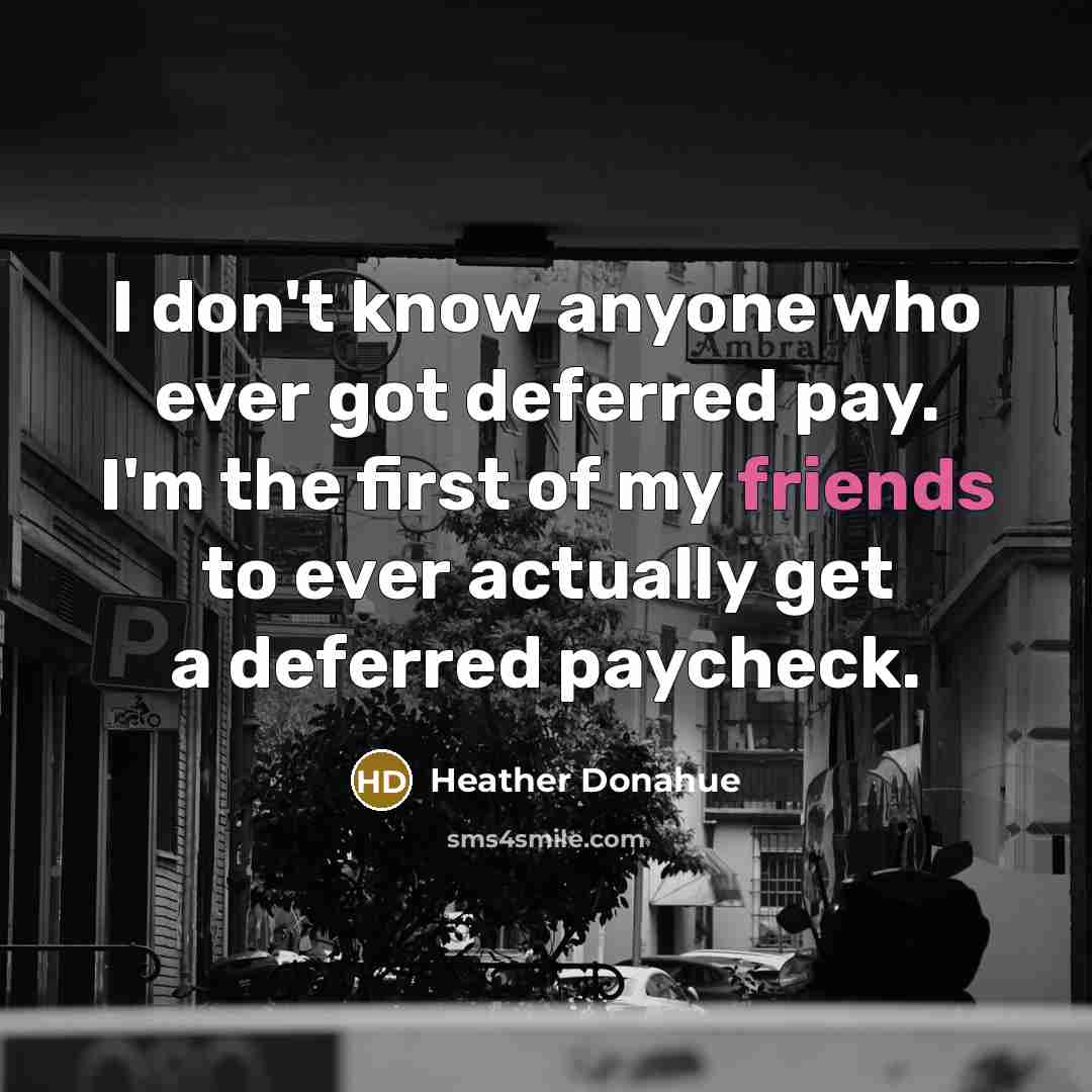 “I don't know anyone who ever got deferred pay. I'm the first of my friends to ever actually get a deferred paycheck.” quote by Heather Donahue