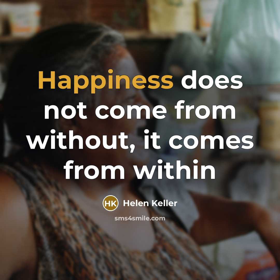 “Happiness does not come from without, it comes from within” quote by Helen Keller