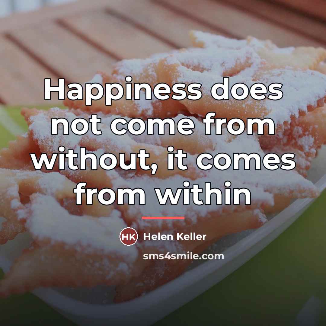 “Happiness does not come from without, it comes from within…” quote by Helen Keller