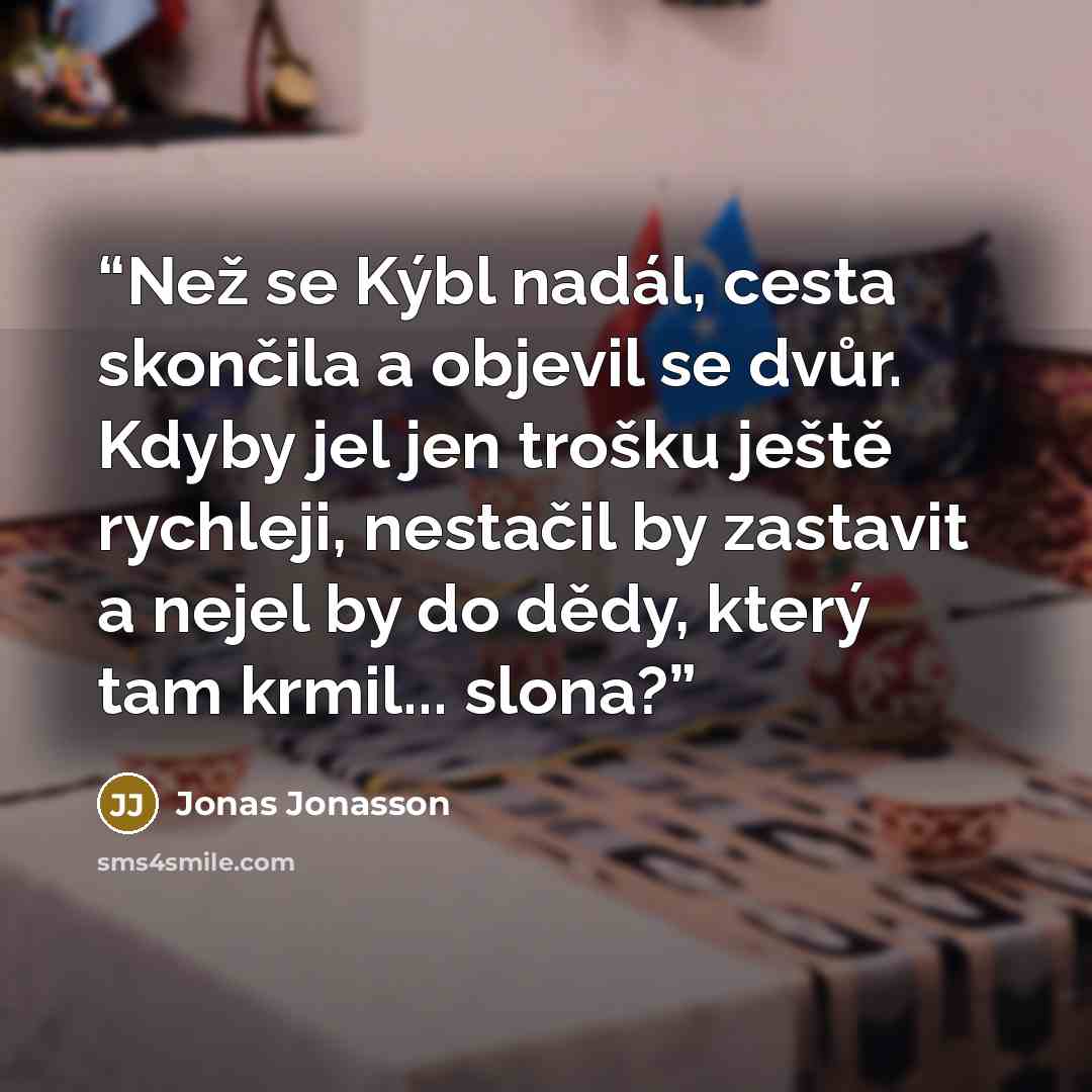 “Než se Kýbl nadál, cesta skončila a objevil se dvůr. Kdyby jel jen trošku ještě rychleji, nestačil by zastavit a nejel by do dědy, který tam krmil... slona?” quote by Jonas Jonasson
