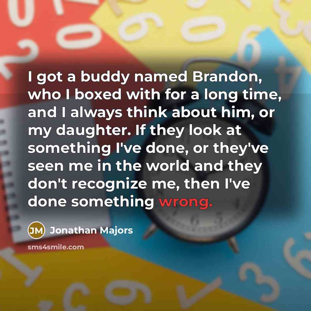 “I got a buddy named Brandon, who I boxed with for a long time, and I always think about him, or my daughter. If they look at something I've done, or they've seen me in the world and they don't recognize me, then I've done something wrong.” quote by Jonathan Majors