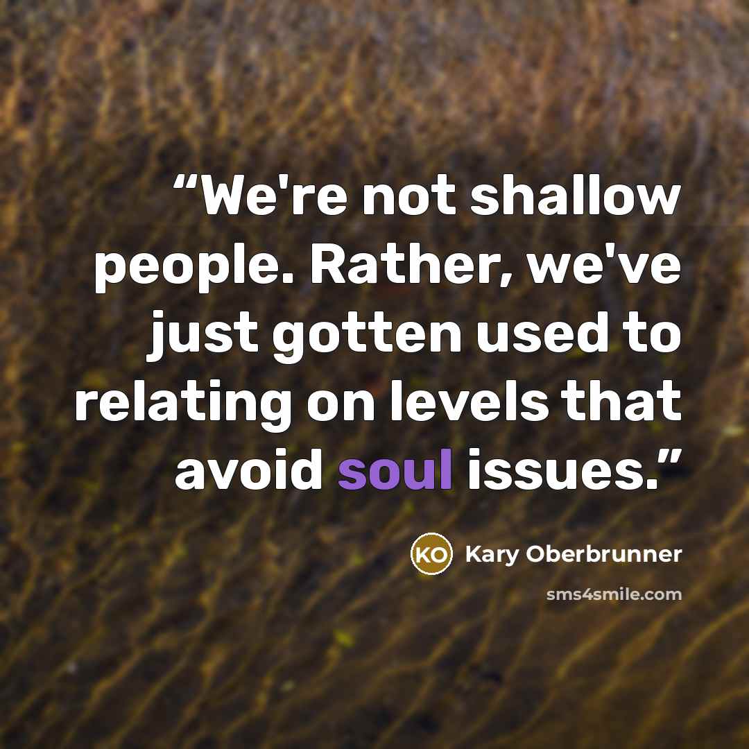 “We're not shallow people. Rather, we've just gotten used to relating on levels that avoid soul issues.” quote by Kary Oberbrunner