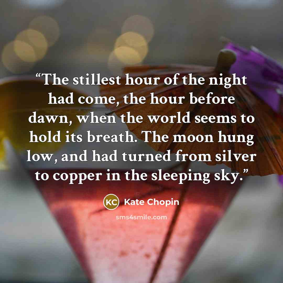 “The stillest hour of the night had come, the hour before dawn, when the world seems to hold its breath. The moon hung low, and had turned from silver to copper in the sleeping sky.” quote by Kate Chopin