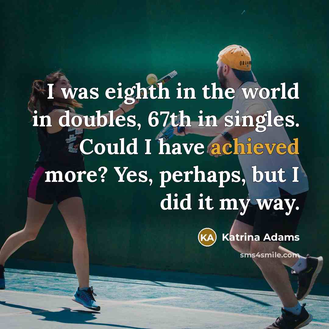 “I was eighth in the world in doubles, 67th in singles. Could I have achieved more? Yes, perhaps, but I did it my way.” quote by Katrina Adams