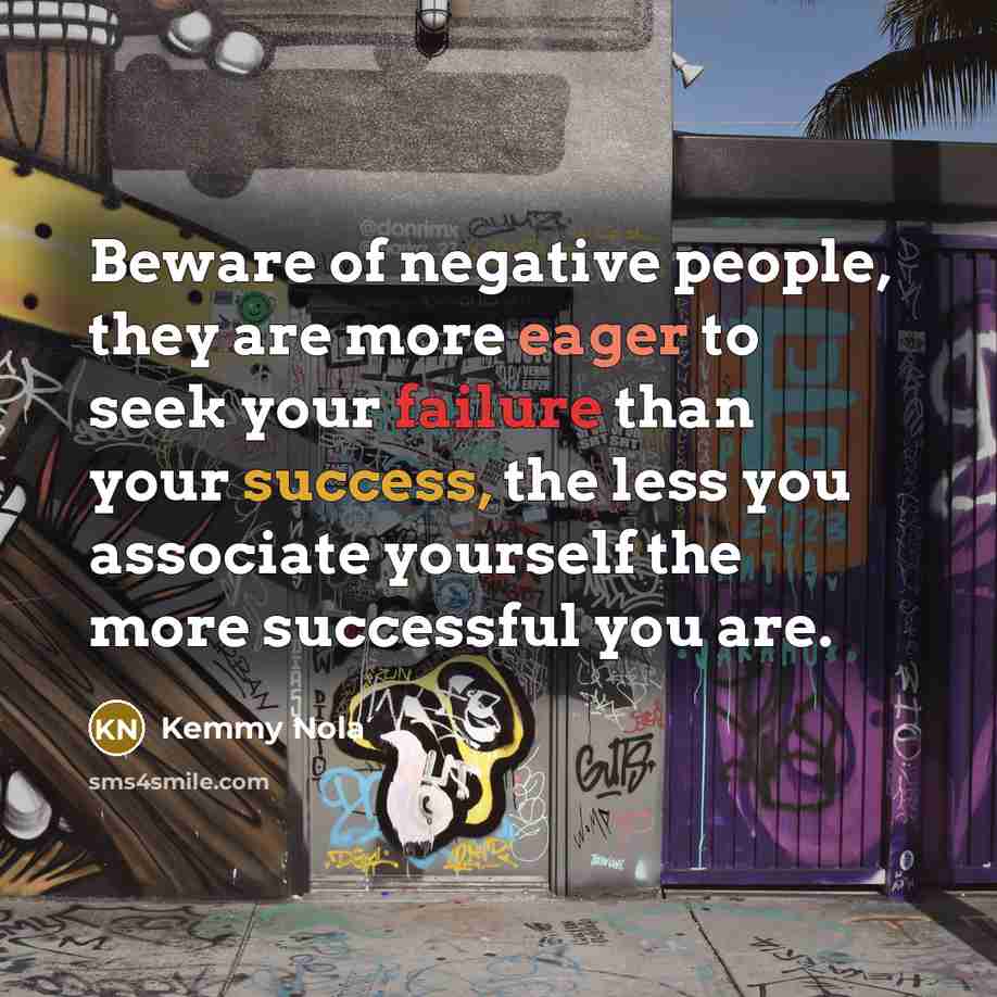“Beware of negative people, they are more eager to seek your failure than your success, the less you associate yourself the more successful you are.” quote by Kemmy Nola