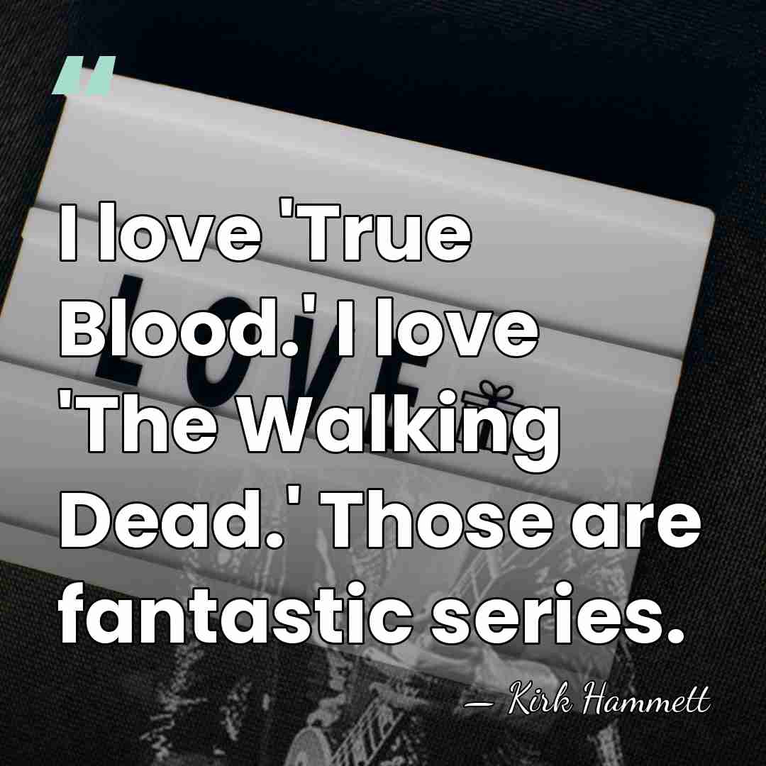 I love 'True Blood.' I love 'The Walking Dead.' Those are fantastic&hellip; - Kirk Hammett