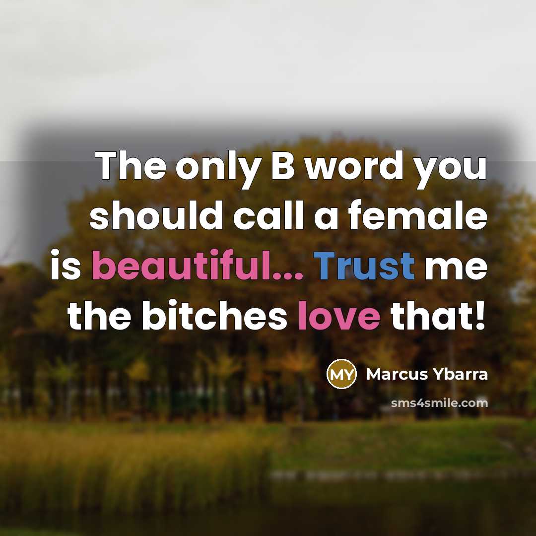 “The only B word you should call a female is beautiful... Trust me the bitches love that!” quote by Marcus Ybarra