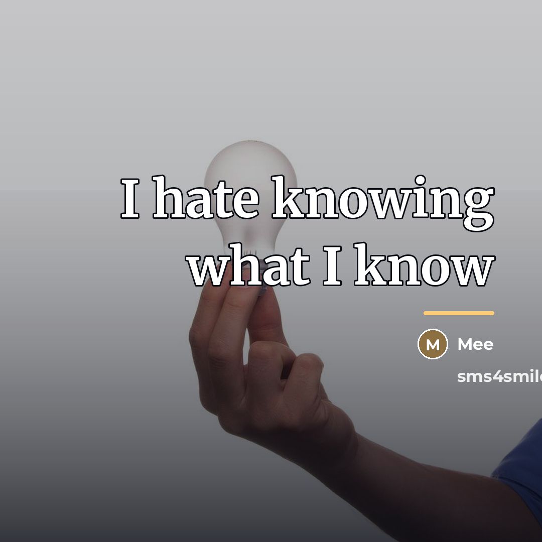 “I hate knowing what I know…” quote by Mee