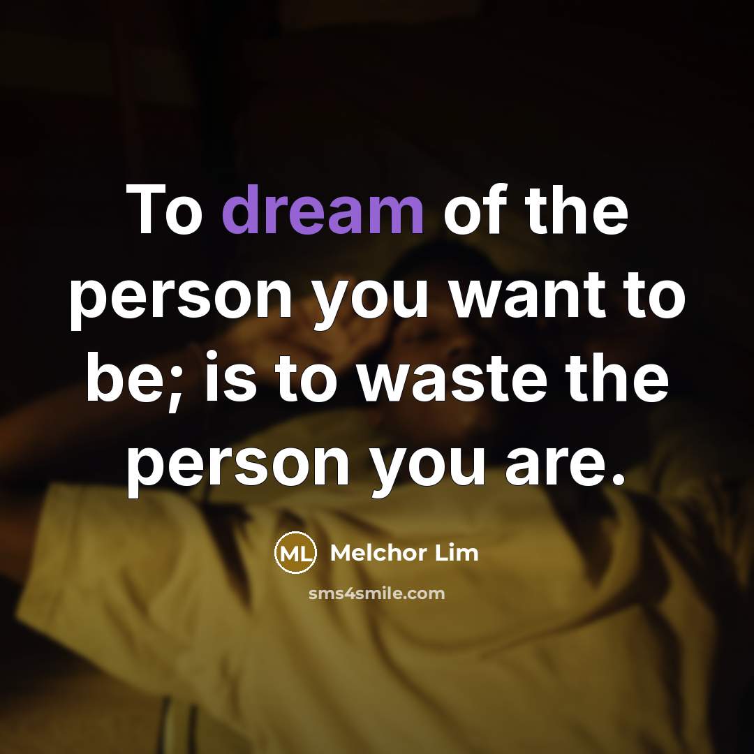 “To dream of the person you want to be; is to waste the person you are.” quote by Melchor Lim