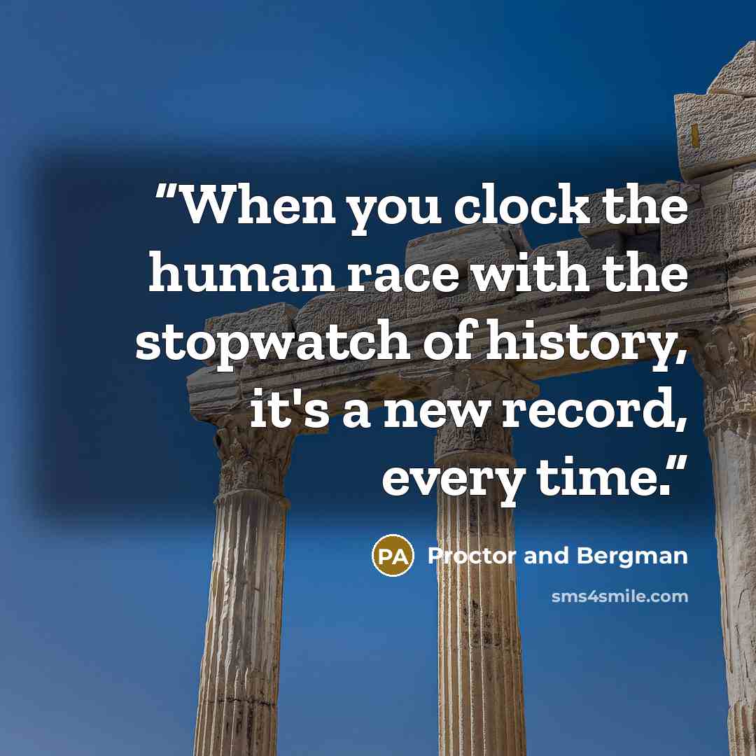 “When you clock the human race with the stopwatch of history, it's a new record, every time.” quote by Proctor and Bergman