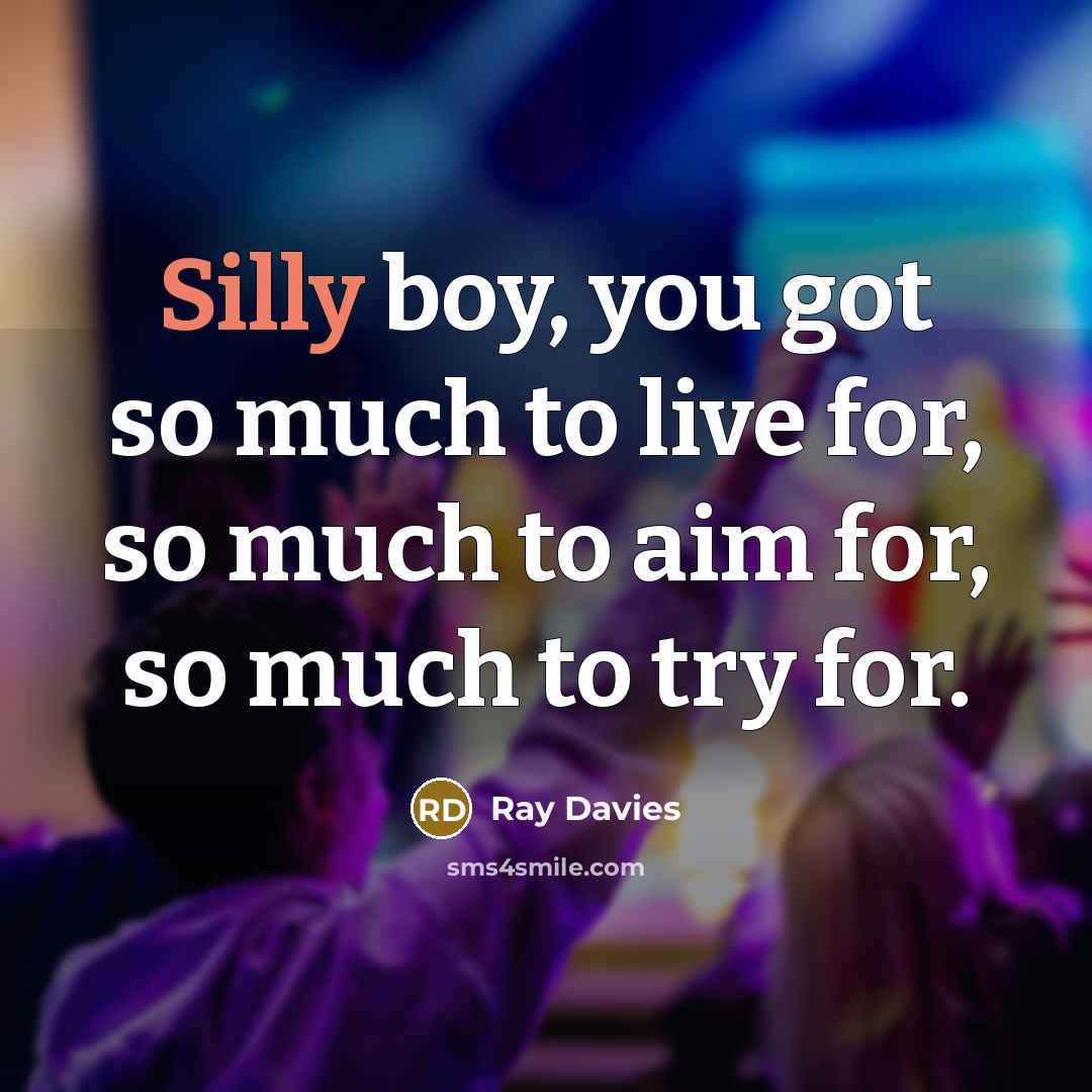 “Silly boy, you got so much to live for, so…” quote by Ray Davies