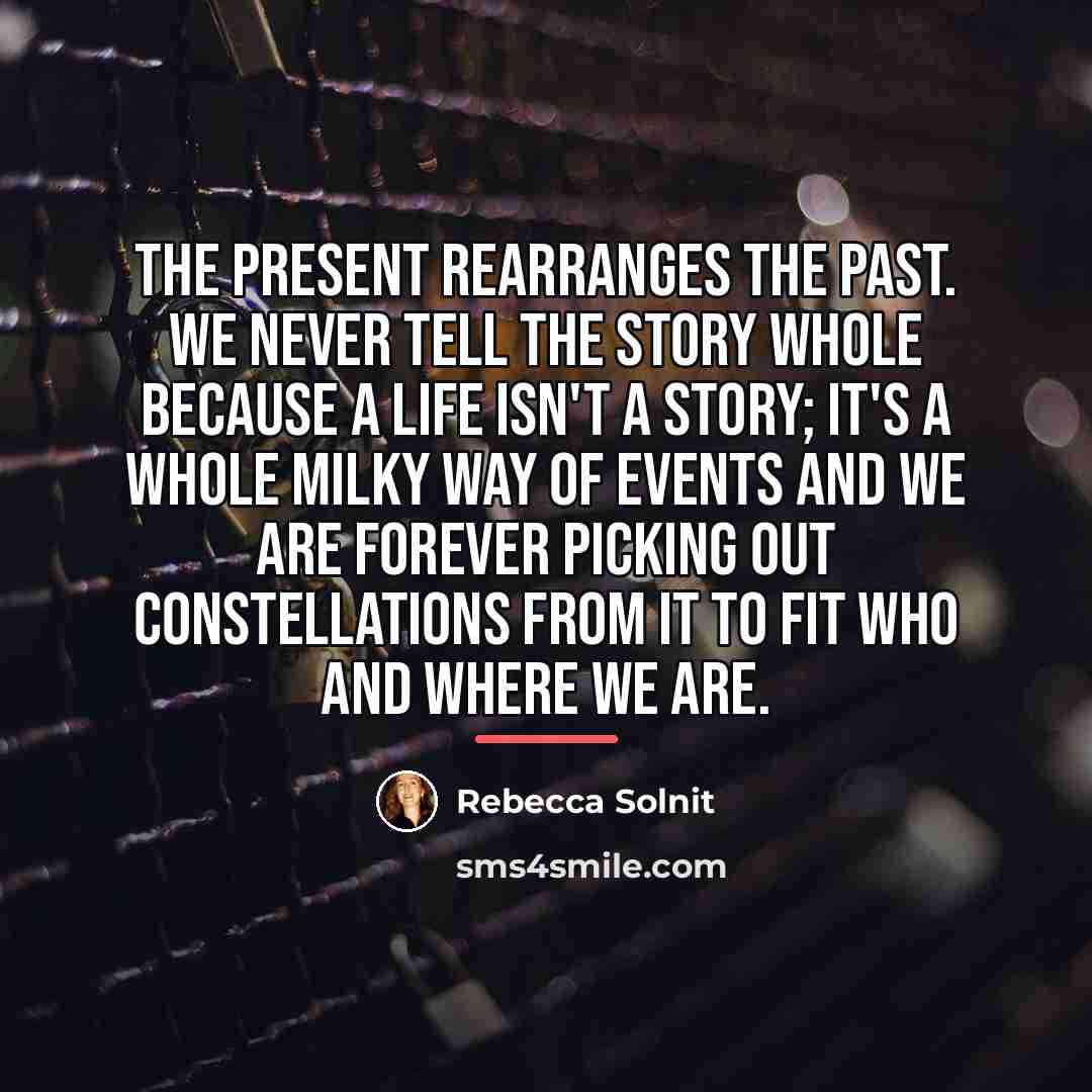 “The present rearranges the past. We never tell the story…” quote by Rebecca Solnit