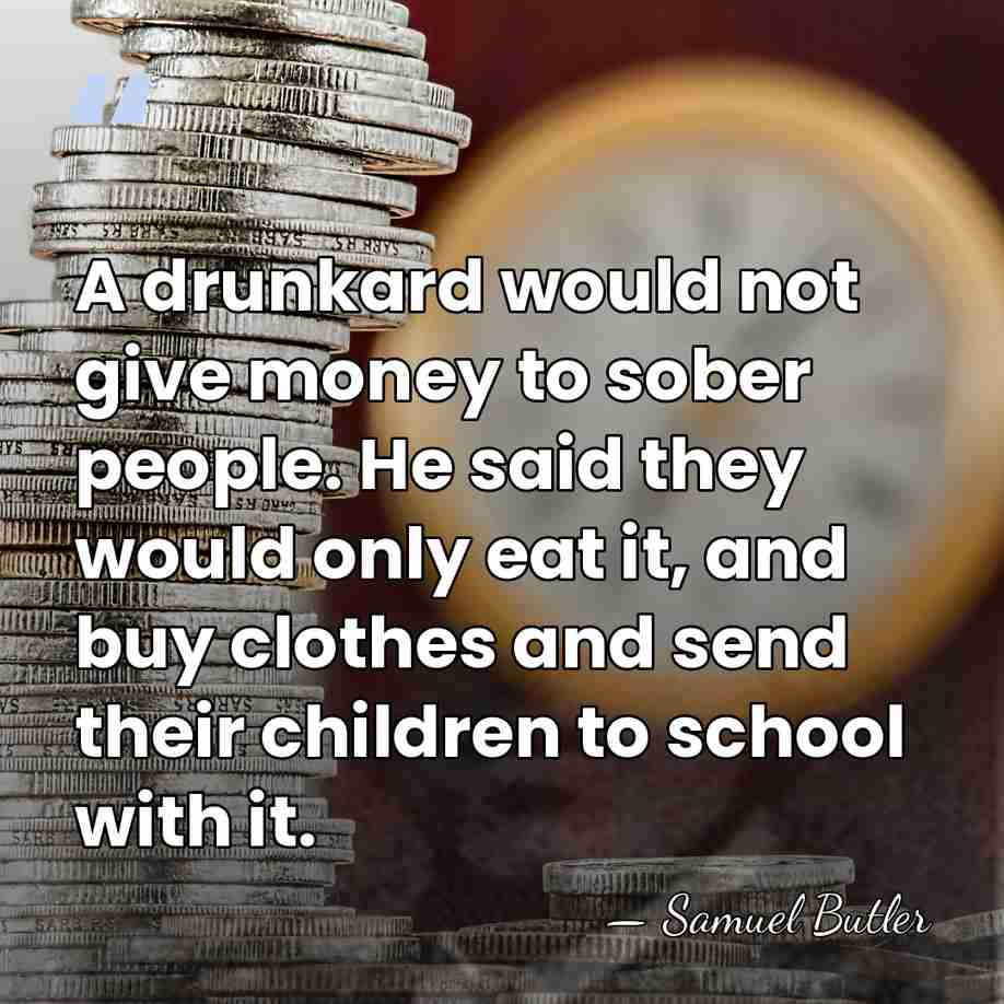 A drunkard would not give money to sober people. He said they&hellip; - Samuel Butler