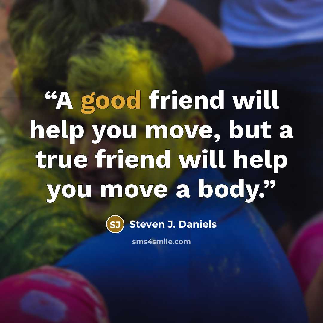 “A good friend will help you move, but a true friend will help you move a body.” quote by Steven J. Daniels