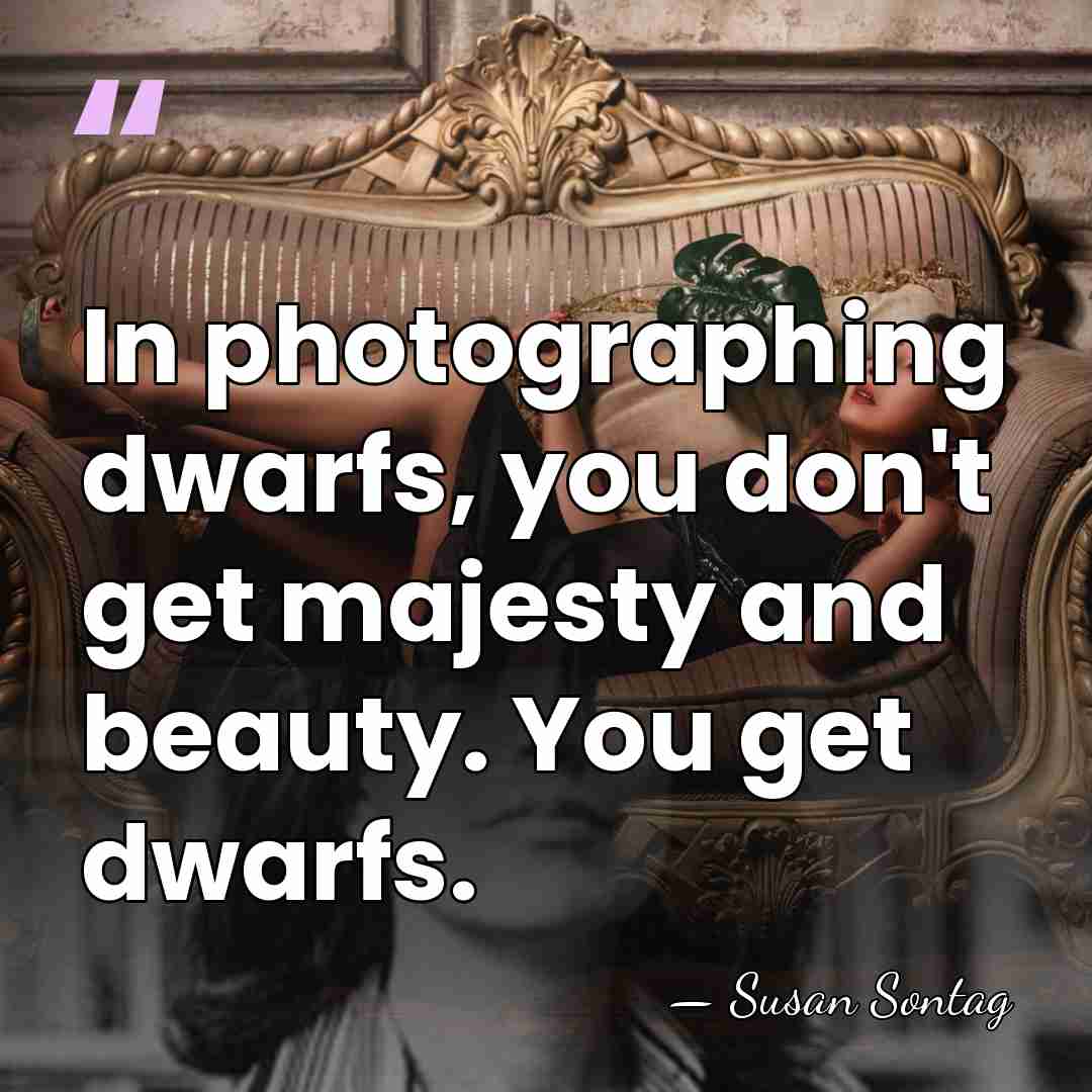 In photographing dwarfs, you don't get majesty and beauty. You get dwarfs. - Susan Sontag