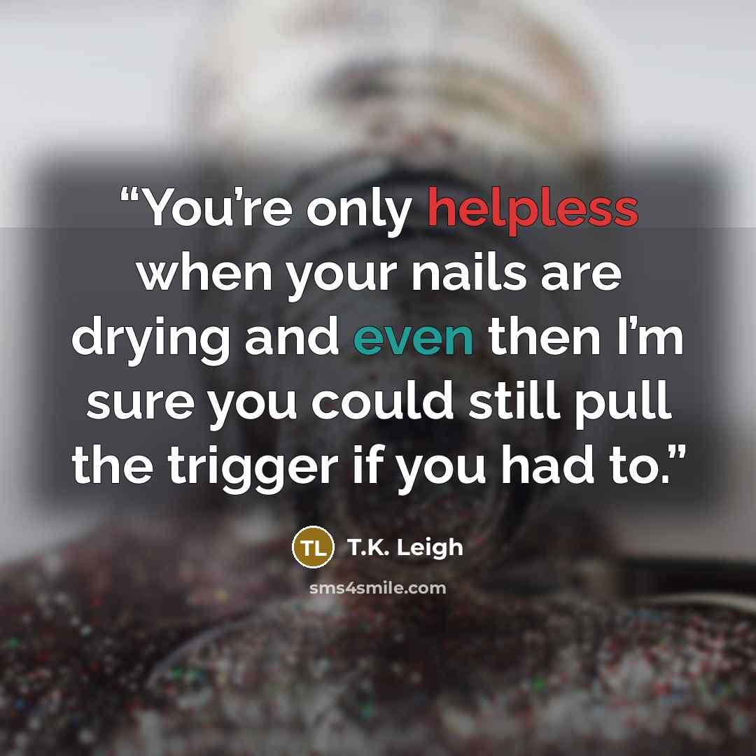 “You’re only helpless when your nails are drying and even then I’m sure you could still pull the trigger if you had to.” quote by T.K. Leigh