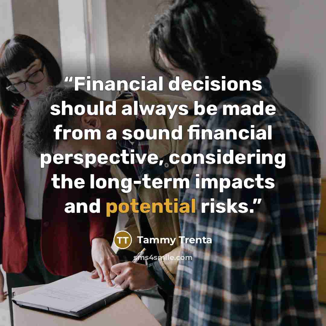 “Financial decisions should always be made from a sound financial perspective, considering the long-term impacts and potential risks.” quote by Tammy Trenta