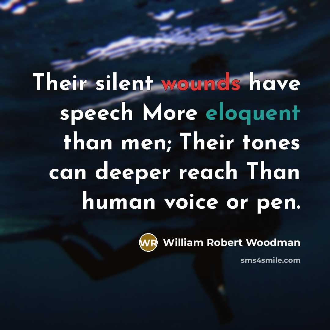 “Their silent wounds have speech More eloquent than men; Their tones can deeper reach Than human voice or pen.” quote by William Robert Woodman
