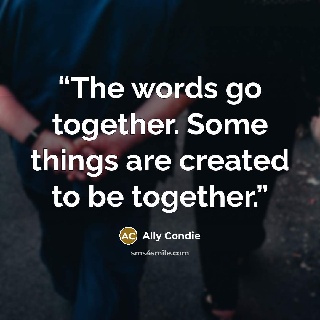 “The words go together. Some things are created to be together.” quote by Ally Condie