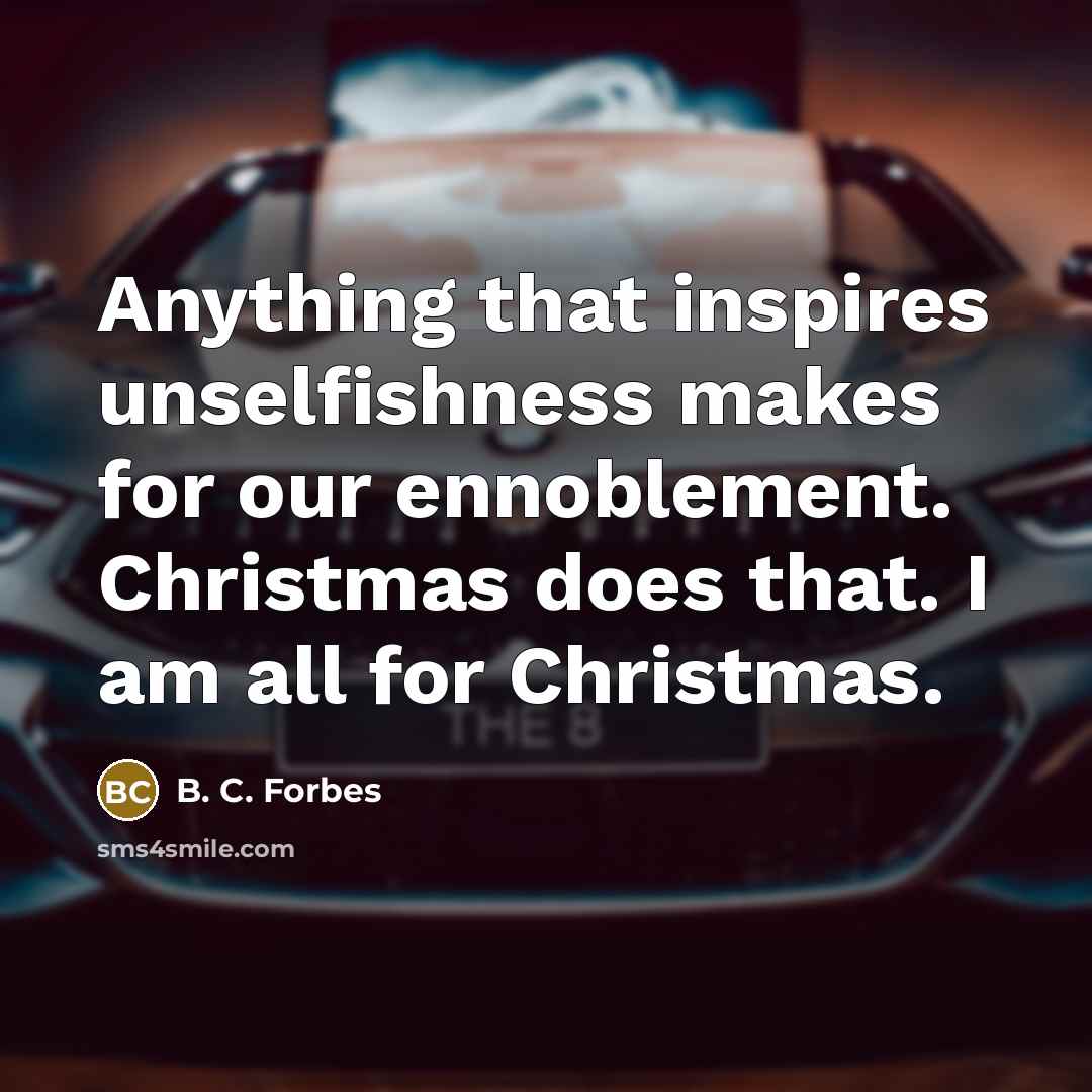 “Anything that inspires unselfishness makes for our ennoblement. Christmas does…” quote by B. C. Forbes