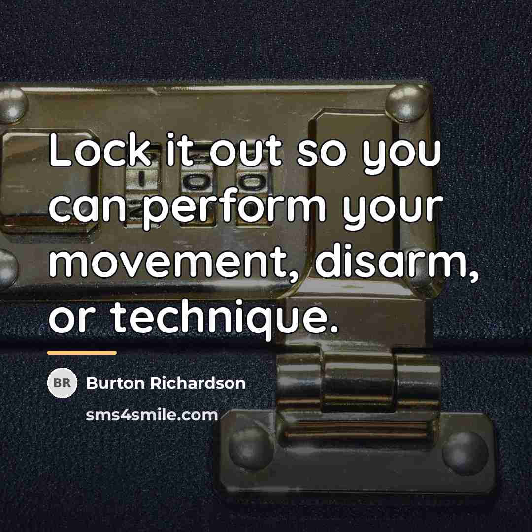 “Lock it out so you can perform your movement, disarm,…” quote by Burton Richardson