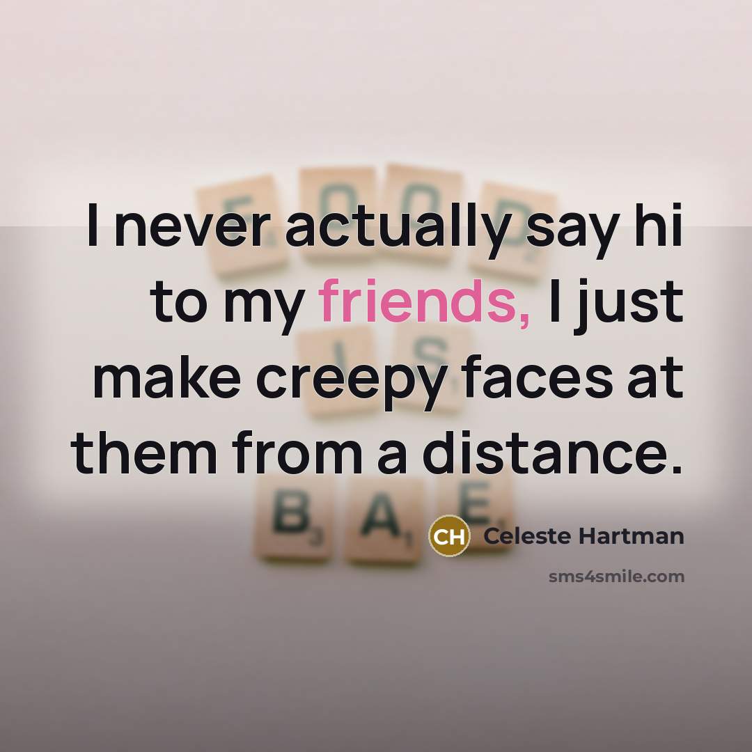 “I never actually say hi to my friends, I just make creepy faces at them from a distance.” quote by Celeste Hartman