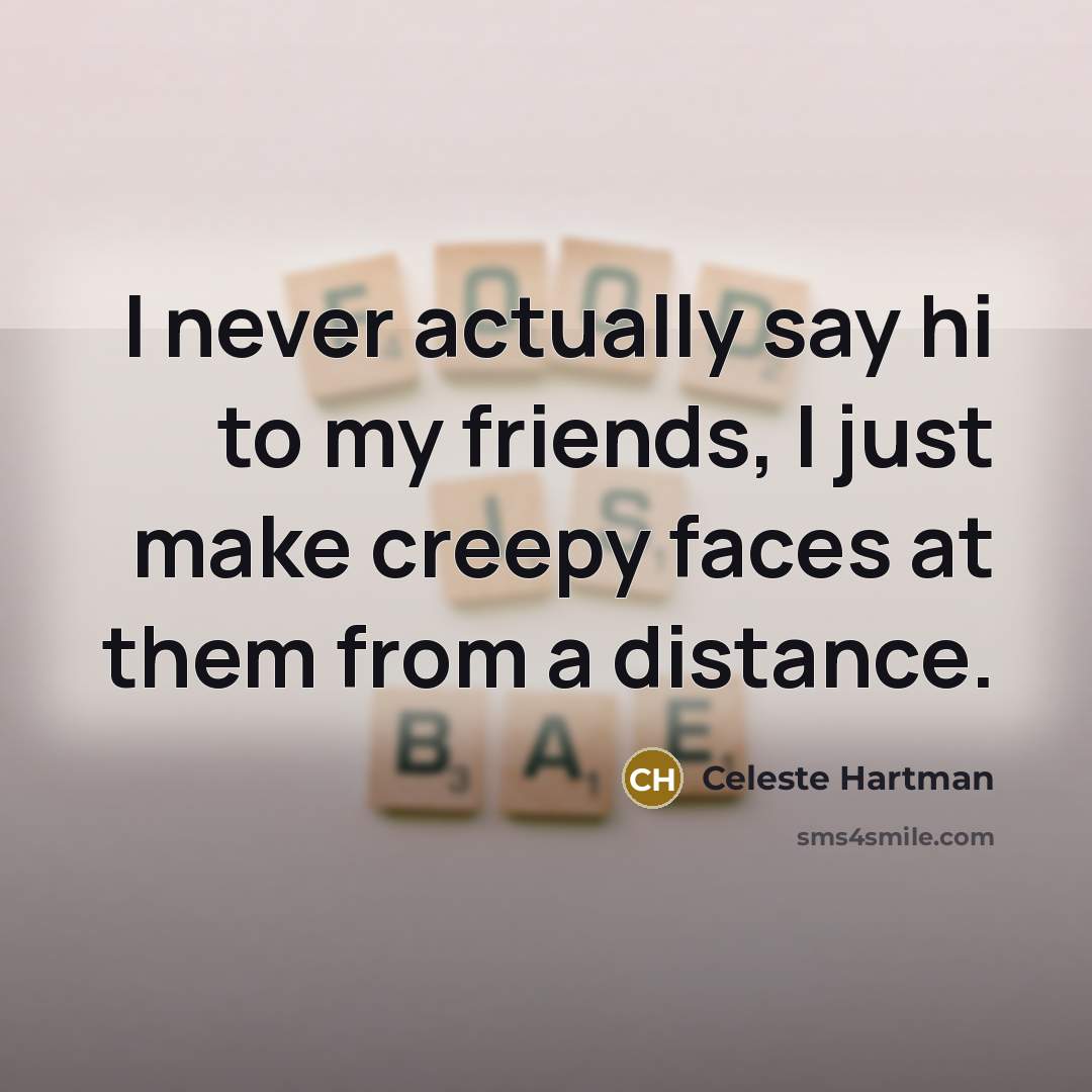 “I never actually say hi to my friends, I just…” quote by Celeste Hartman