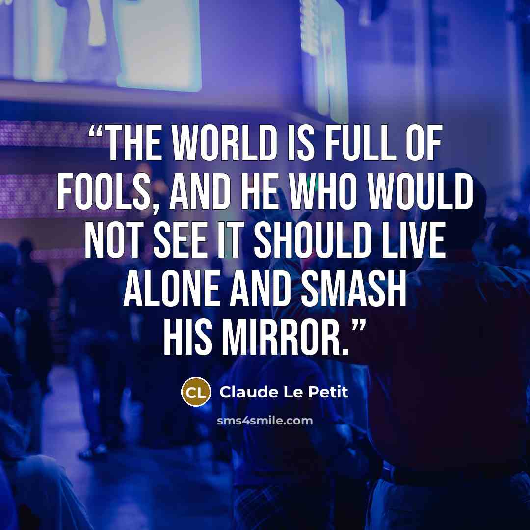 “The world is full of fools, and he who would not see it should live alone and smash his mirror.” quote by Claude Le Petit