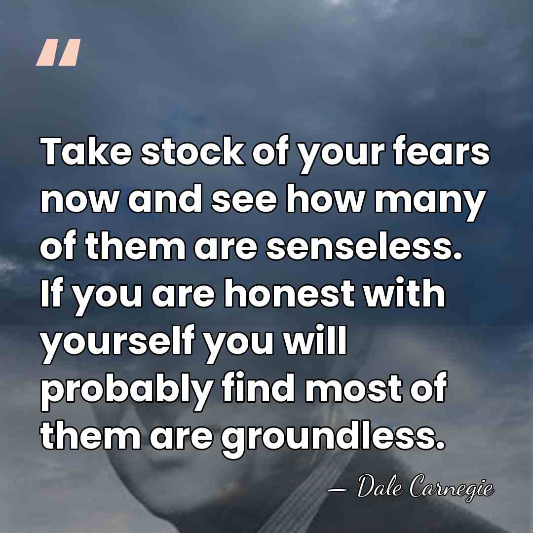Take stock of your fears now and see how many of them&hellip; - Dale Carnegie