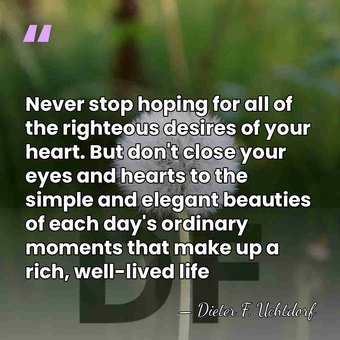Never stop hoping for all of the righteous desires of your heart.&hellip; - Dieter F. Uchtdorf