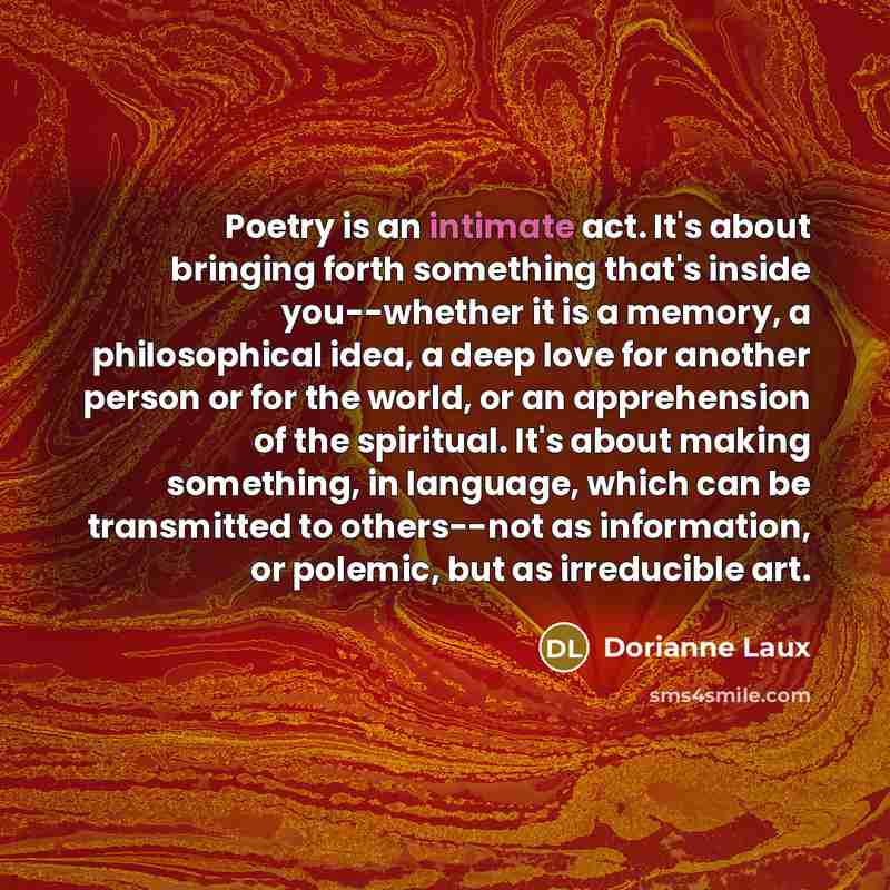“Poetry is an intimate act. It's about bringing forth something…” quote by Dorianne Laux