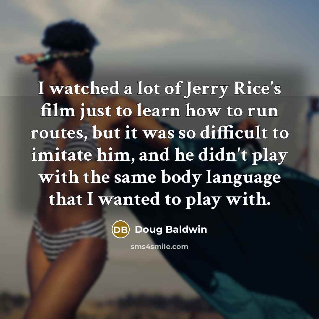 “I watched a lot of Jerry Rice's film just to…” quote by Doug Baldwin