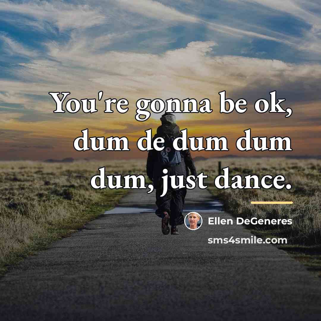 “You're gonna be ok, dum de dum dum dum, just…” quote by Ellen DeGeneres