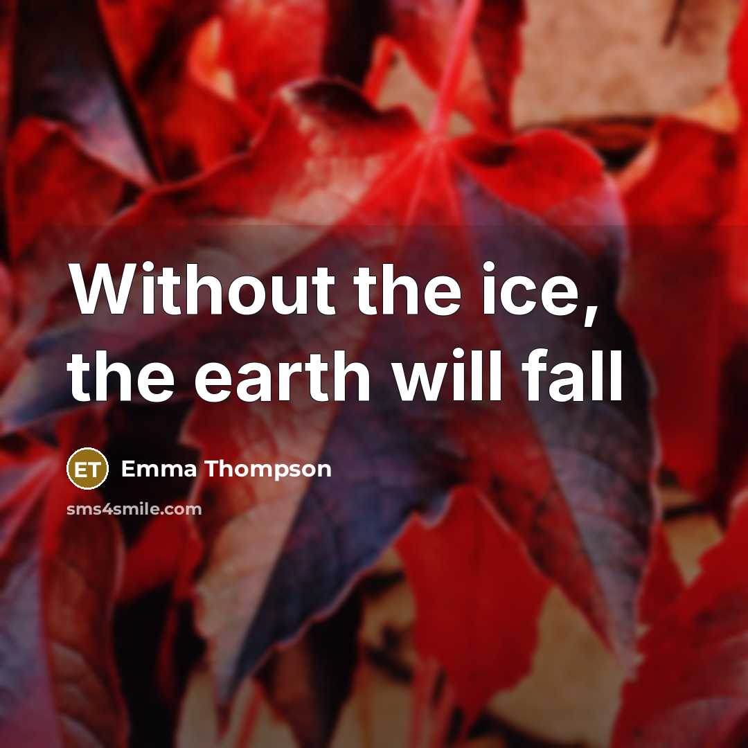 “Without the ice, the earth will fall…” quote by Emma Thompson