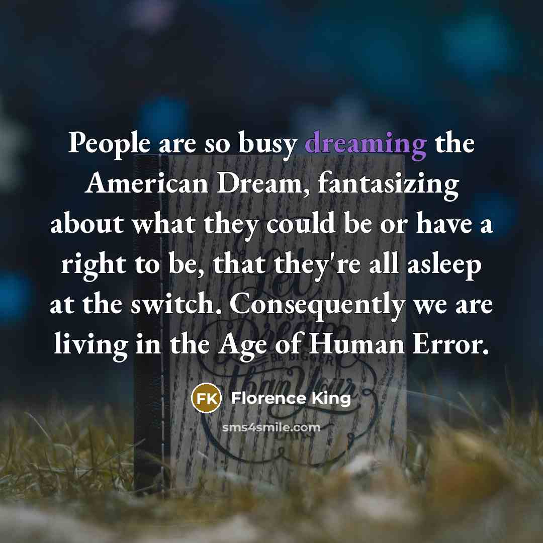 “People are so busy dreaming the American Dream, fantasizing about…” quote by Florence King