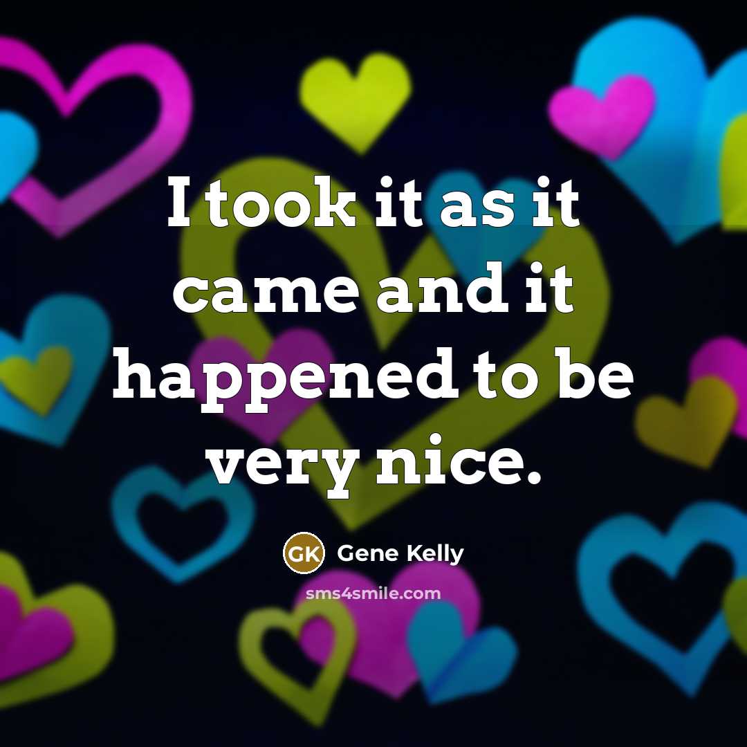 “I took it as it came and it happened to be very nice.” quote by Gene Kelly