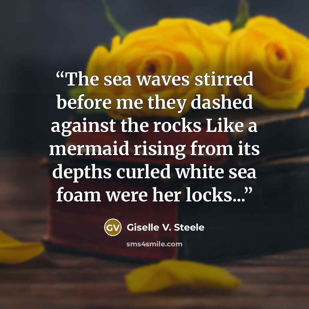 “The sea waves stirred before me they dashed against the rocks Like a mermaid rising from its depths curled white sea foam were her locks...” quote by Giselle V. Steele