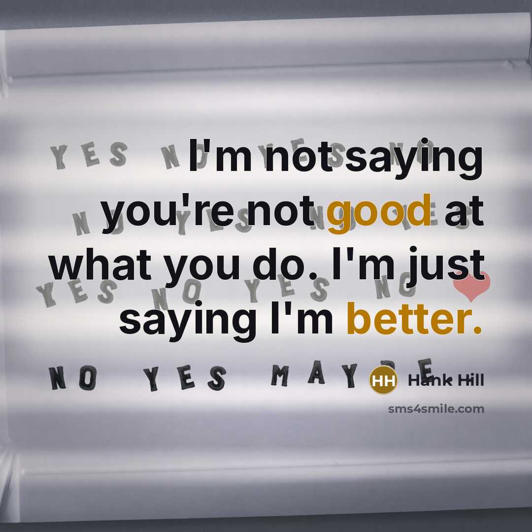 “I'm not saying you're not good at what you do. I'm just saying I'm better.” quote by Hank Hill