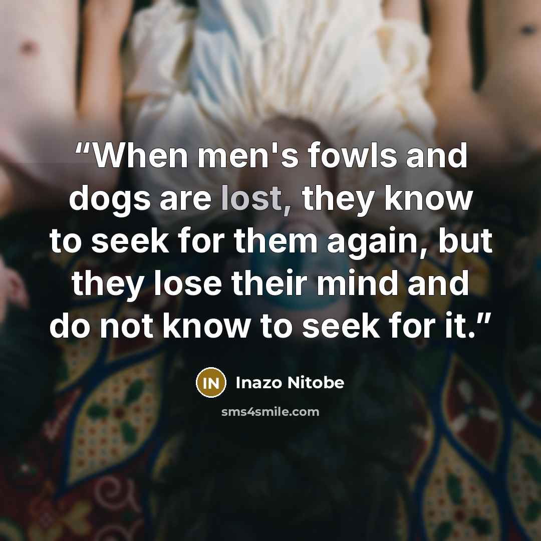 “When men's fowls and dogs are lost, they know to seek for them again, but they lose their mind and do not know to seek for it.” quote by Inazo Nitobe