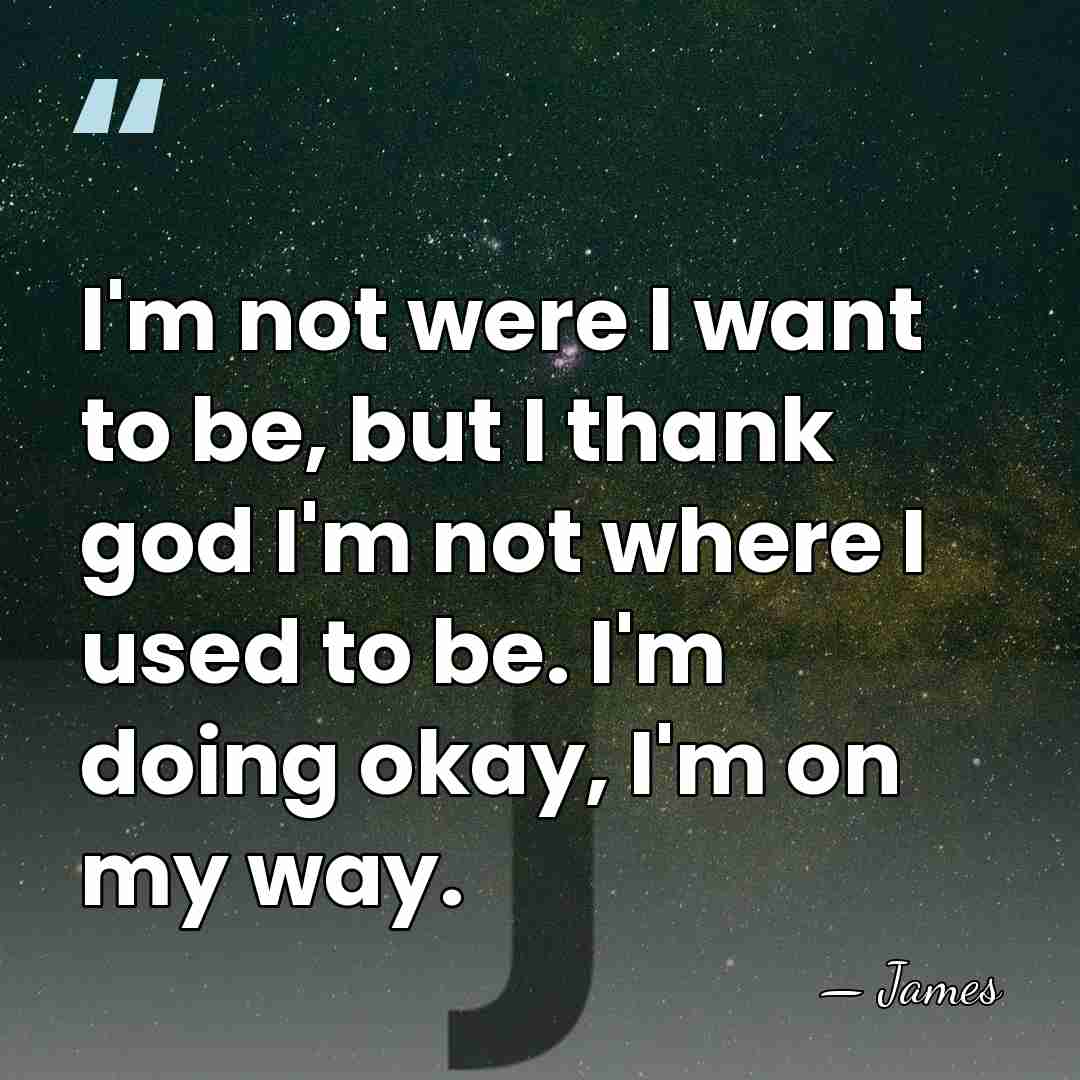 I'm not were I want to be, but I thank god I'm&hellip; - James